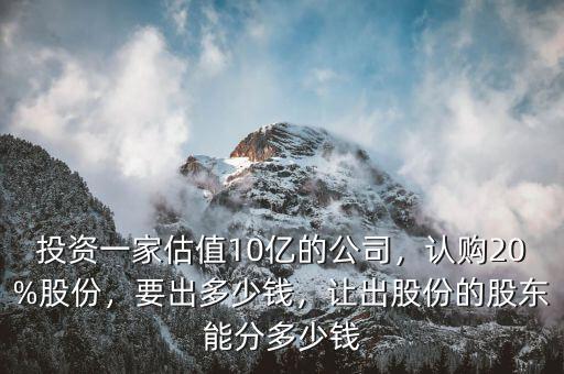投資一家估值10億的公司，認購20%股份，要出多少錢，讓出股份的股東能分多少錢
