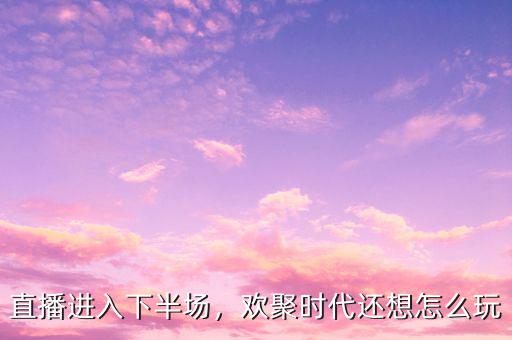 直播進入下半場，歡聚時代還想怎么玩