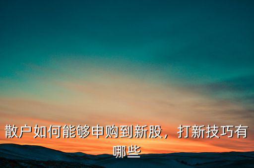 散戶如何能夠申購(gòu)到新股，打新技巧有哪些