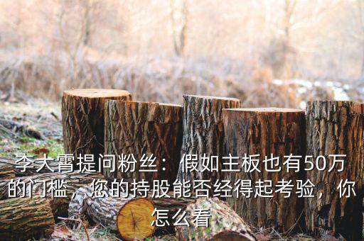 李大霄提問(wèn)粉絲：假如主板也有50萬(wàn)的門(mén)檻，您的持股能否經(jīng)得起考驗(yàn)，你怎么看