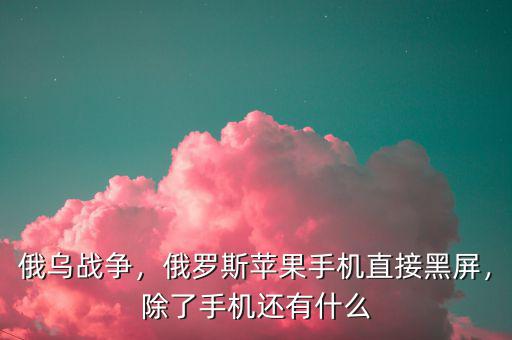 俄烏戰(zhàn)爭(zhēng)，俄羅斯蘋果手機(jī)直接黑屏，除了手機(jī)還有什么