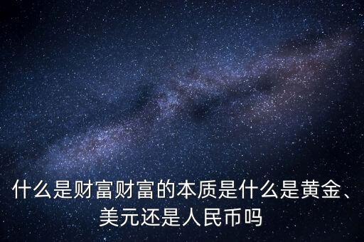 什么是財富財富的本質(zhì)是什么是黃金、美元還是人民幣嗎