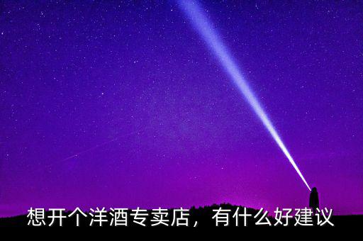 想開個洋酒專賣店，有什么好建議