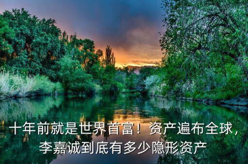 十年前就是世界首富！資產(chǎn)遍布全球，李嘉誠(chéng)到底有多少隱形資產(chǎn)