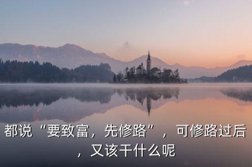 都說“要致富，先修路”，可修路過后，又該干什么呢