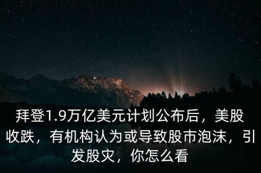 拜登1.9萬(wàn)億美元計(jì)劃公布后，美股收跌，有機(jī)構(gòu)認(rèn)為或?qū)е鹿墒信菽?，引發(fā)股災(zāi)，你怎么看