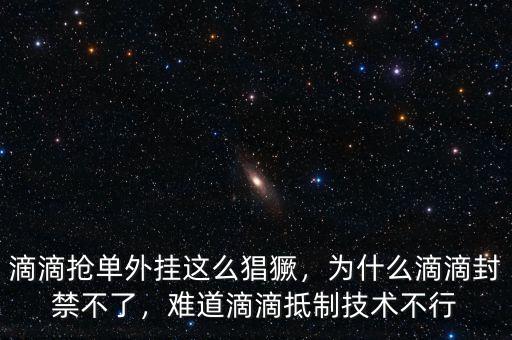 滴滴搶單外掛這么猖獗，為什么滴滴封禁不了，難道滴滴抵制技術(shù)不行