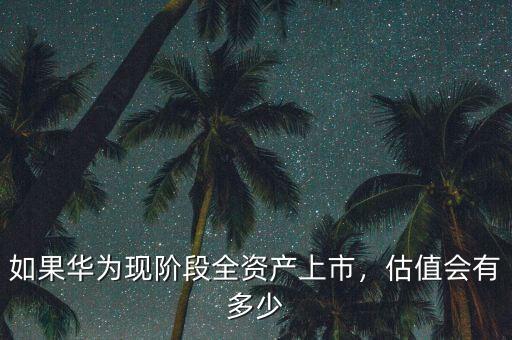 如果華為現(xiàn)階段全資產(chǎn)上市，估值會有多少
