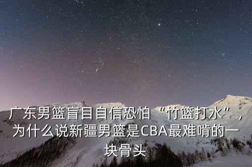 廣東男籃盲目自信恐怕“竹籃打水”，為什么說新疆男籃是CBA最難啃的一塊骨頭