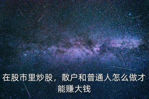 在股市里炒股，散戶和普通人怎么做才能賺大錢