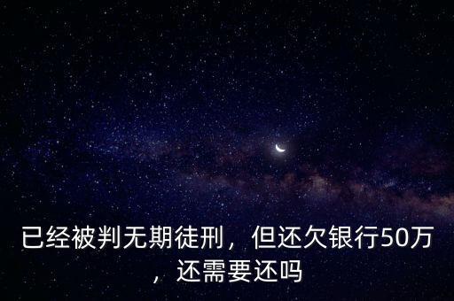 已經(jīng)被判無期徒刑，但還欠銀行50萬，還需要還嗎