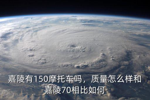 嘉陵有150摩托車嗎，質(zhì)量怎么樣和嘉陵70相比如何