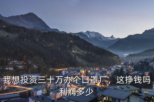 我想投資三十萬(wàn)辦個(gè)口罩廠，這掙錢嗎利潤(rùn)多少