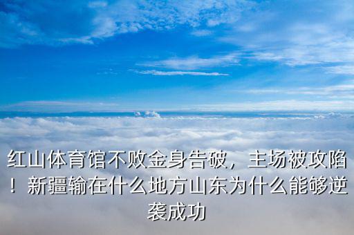 紅山體育館不敗金身告破，主場被攻陷！新疆輸在什么地方山東為什么能夠逆襲成功