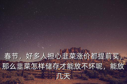 春節(jié)，好多人擔(dān)心韭菜漲價(jià)都提前買，那么韭菜怎樣儲(chǔ)存才能放不壞呢，能放幾天