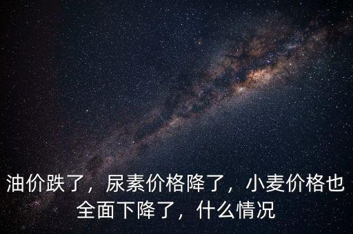 油價跌了，尿素價格降了，小麥價格也全面下降了，什么情況