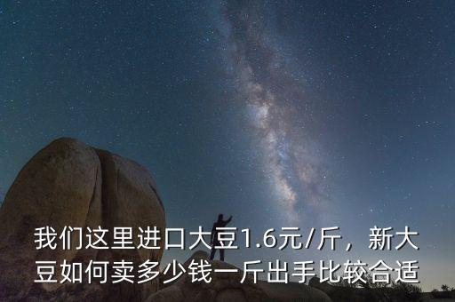我們這里進口大豆1.6元/斤，新大豆如何賣多少錢一斤出手比較合適