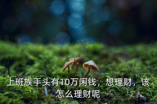 上班族手頭有10萬(wàn)閑錢(qián)，想理財(cái)，該怎么理財(cái)呢