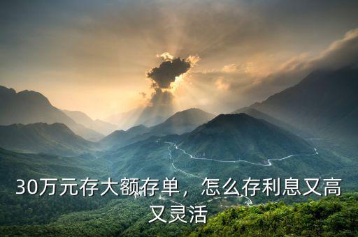 30萬元存大額存單，怎么存利息又高又靈活