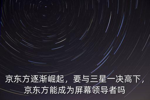 京東方逐漸崛起，要與三星一決高下，京東方能成為屏幕領(lǐng)導(dǎo)者嗎