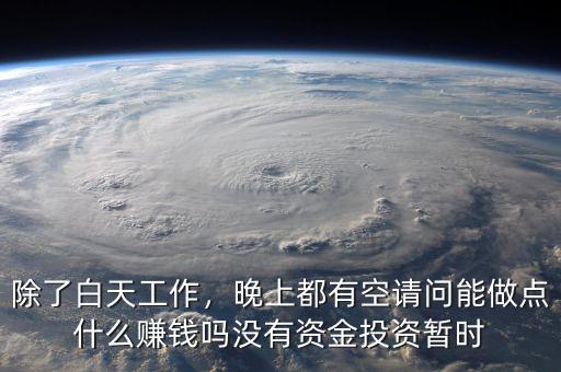 除了白天工作，晚上都有空請問能做點什么賺錢嗎沒有資金投資暫時