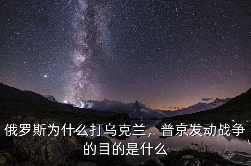 俄羅斯為什么打?yàn)蹩颂m，普京發(fā)動(dòng)戰(zhàn)爭(zhēng)的目的是什么