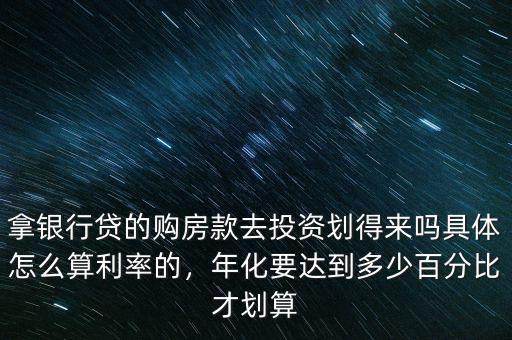 拿銀行貸的購房款去投資劃得來嗎具體怎么算利率的，年化要達(dá)到多少百分比才劃算