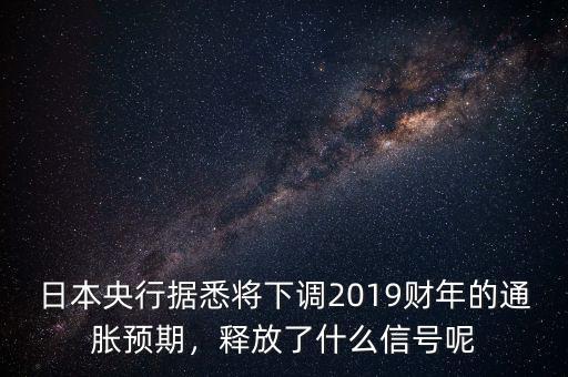 日本央行據(jù)悉將下調(diào)2019財(cái)年的通脹預(yù)期，釋放了什么信號(hào)呢