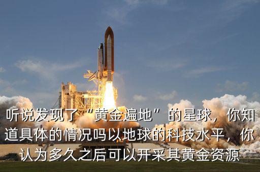 聽說發(fā)現了“黃金遍地”的星球，你知道具體的情況嗎以地球的科技水平，你認為多久之后可以開采其黃金資源