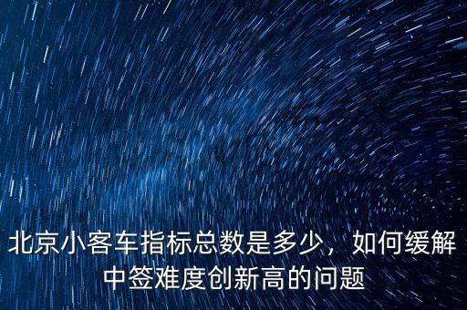 北京小客車指標(biāo)總數(shù)是多少，如何緩解中簽難度創(chuàng)新高的問題