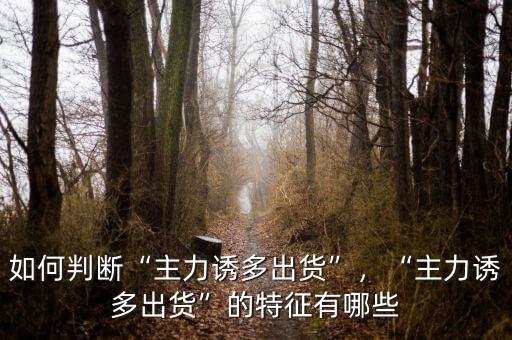 如何判斷“主力誘多出貨”，“主力誘多出貨”的特征有哪些
