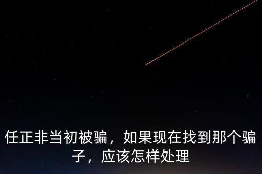 任正非當(dāng)初被騙，如果現(xiàn)在找到那個(gè)騙子，應(yīng)該怎樣處理