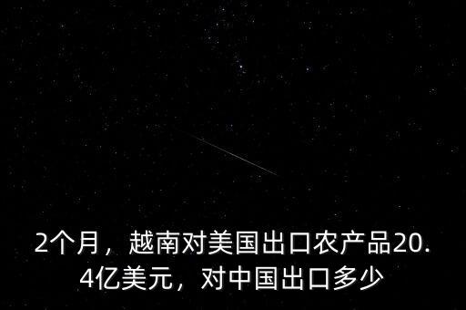 2個(gè)月，越南對(duì)美國(guó)出口農(nóng)產(chǎn)品20.4億美元，對(duì)中國(guó)出口多少