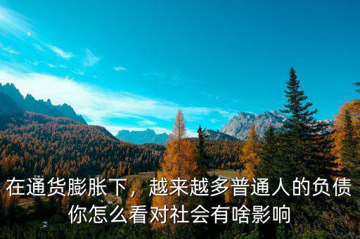 在通貨膨脹下，越來(lái)越多普通人的負(fù)債你怎么看對(duì)社會(huì)有啥影響