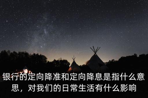 銀行的定向降準和定向降息是指什么意思，對我們的日常生活有什么影響