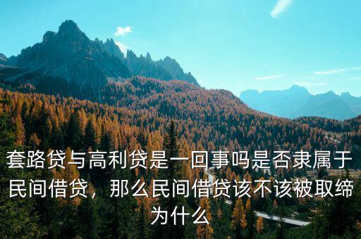 套路貸與高利貸是一回事嗎是否隸屬于民間借貸，那么民間借貸該不該被取締為什么