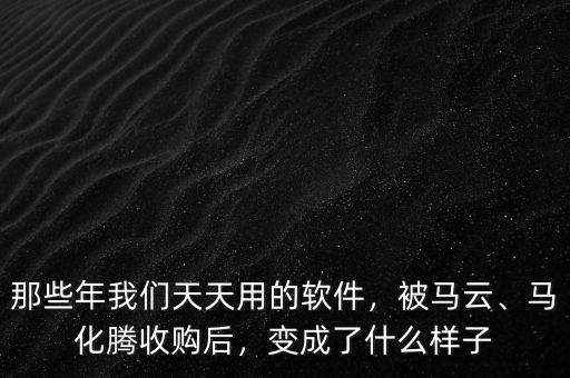 那些年我們天天用的軟件，被馬云、馬化騰收購后，變成了什么樣子