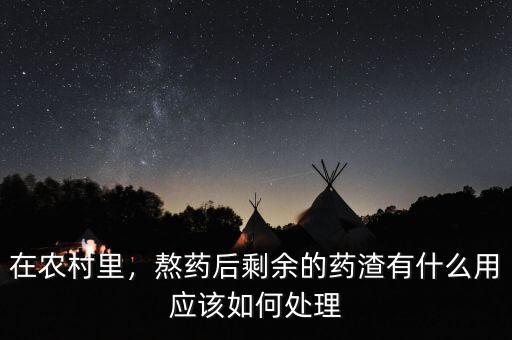 在農(nóng)村里，熬藥后剩余的藥渣有什么用應(yīng)該如何處理