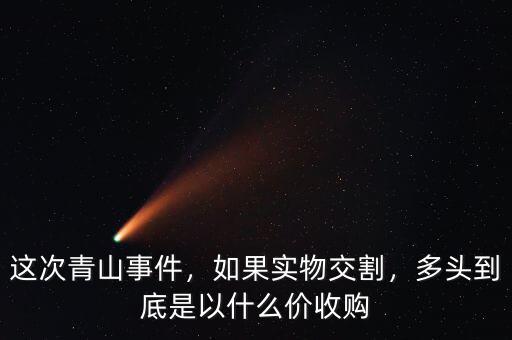這次青山事件，如果實(shí)物交割，多頭到底是以什么價(jià)收購(gòu)