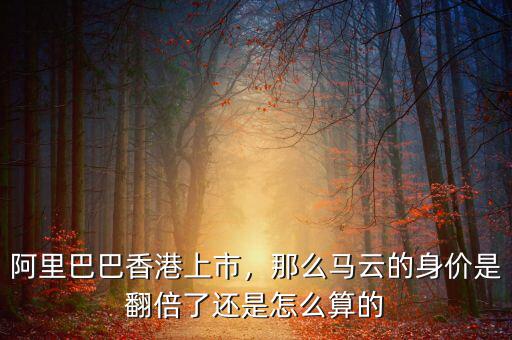 阿里巴巴香港上市，那么馬云的身價(jià)是翻倍了還是怎么算的