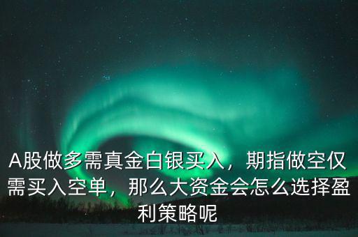 A股做多需真金白銀買入，期指做空僅需買入空單，那么大資金會怎么選擇盈利策略呢