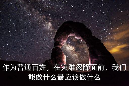 作為普通百姓，在災(zāi)難忽降面前，我們能做什么最應(yīng)該做什么