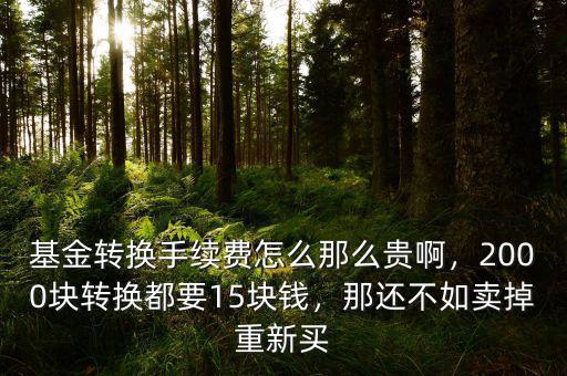 基金轉(zhuǎn)換手續(xù)費(fèi)怎么那么貴啊，2000塊轉(zhuǎn)換都要15塊錢，那還不如賣掉重新買