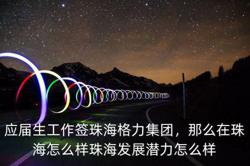 應(yīng)屆生工作簽珠海格力集團(tuán)，那么在珠海怎么樣珠海發(fā)展?jié)摿υ趺礃? class=
