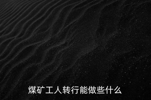 煤礦工人轉(zhuǎn)行能做些什么