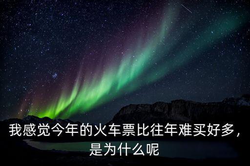 我感覺今年的火車票比往年難買好多，是為什么呢