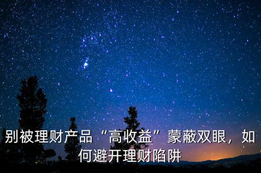 別被理財(cái)產(chǎn)品“高收益”蒙蔽雙眼，如何避開理財(cái)陷阱