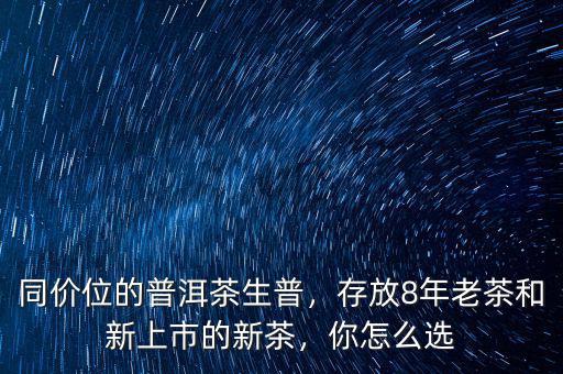 同價(jià)位的普洱茶生普，存放8年老茶和新上市的新茶，你怎么選