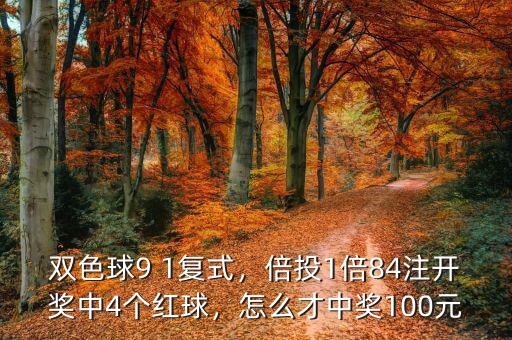 雙色球9 1復(fù)式，倍投1倍84注開獎中4個紅球，怎么才中獎100元