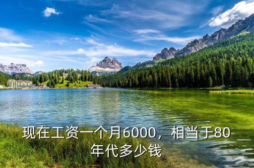 現(xiàn)在工資一個月6000，相當(dāng)于80年代多少錢
